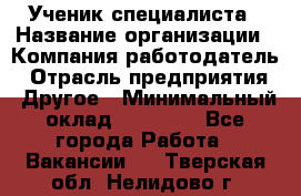 Ученик специалиста › Название организации ­ Компания-работодатель › Отрасль предприятия ­ Другое › Минимальный оклад ­ 50 000 - Все города Работа » Вакансии   . Тверская обл.,Нелидово г.